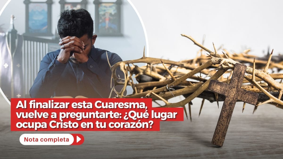 Al finalizar esta Cuaresma, vuelve a preguntarte: ¿Qué lugar ocupa Cristo en tu corazón? Al finalizar esta Cuaresma, vuelve a preguntarte: ¿Qué lugar ocupa Cristo en tu corazón?